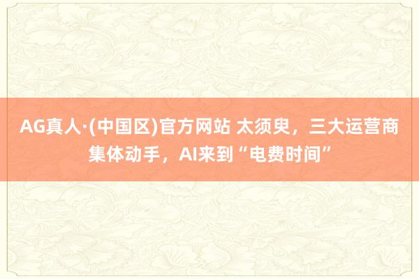 AG真人·(中国区)官方网站 太须臾,三大运营商集体动手,AI来到“电费时间”