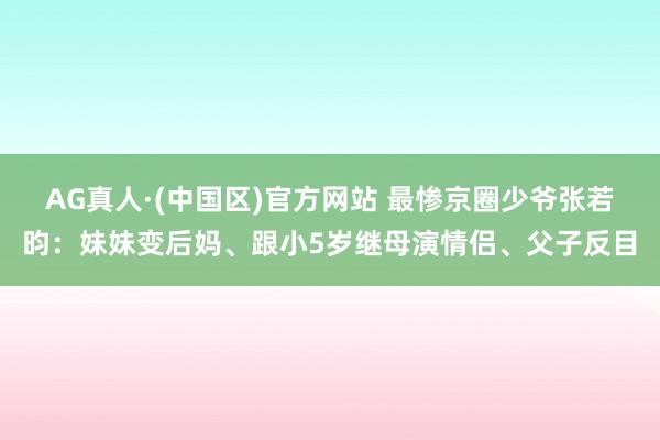 AG真人·(中国区)官方网站 最惨京圈少爷张若昀:妹妹变后妈、跟小5岁继母演情侣、父子反目