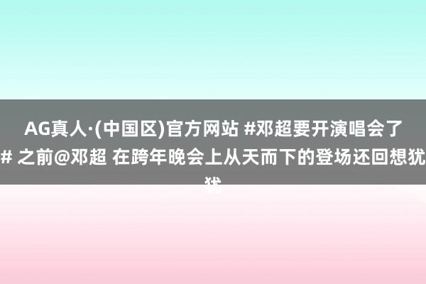 AG真人·(中国区)官方网站 #邓超要开演唱会了# 之前@邓超 在跨年晚会上从天而下的登场还回想犹