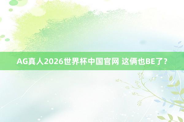AG真人2026世界杯中国官网 这俩也BE了?