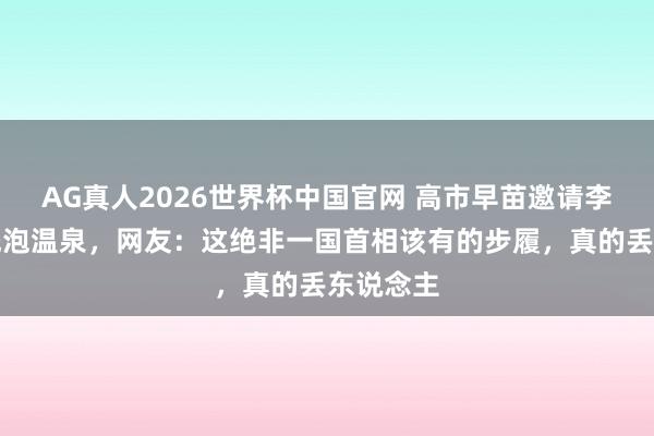 AG真人2026世界杯中国官网 高市早苗邀请李在明总统泡温泉,网友:这绝非一国首相该有的步履,真的丢东说念主