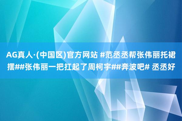 AG真人·(中国区)官方网站 #范丞丞帮张伟丽托裙摆##张伟丽一把扛起了周柯宇##奔波吧# 丞丞好