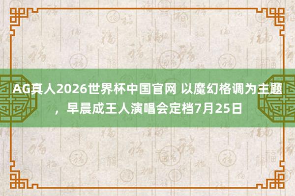 AG真人2026世界杯中国官网 以魔幻格调为主题,早晨成王人演唱会定档7月25日