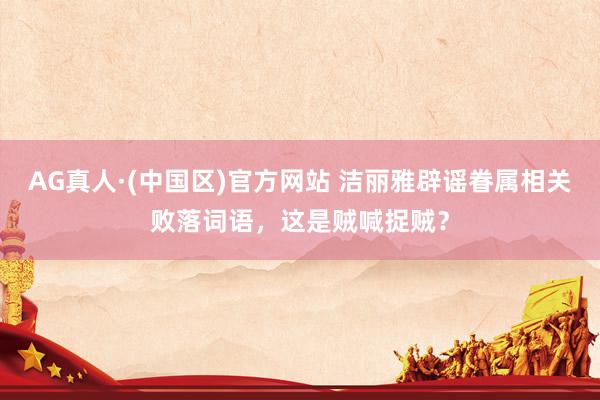 AG真人·(中国区)官方网站 洁丽雅辟谣眷属相关败落词语,这是贼喊捉贼?