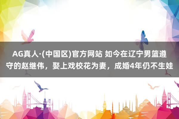 AG真人·(中国区)官方网站 如今在辽宁男篮遵守的赵继伟,娶上戏校花为妻,成婚4年仍不生娃