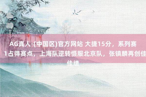 AG真人·(中国区)官方网站 大捷15分,系列赛2:1占得赛点,上海队逆转慑服北京队,张镇麟再创佳绩