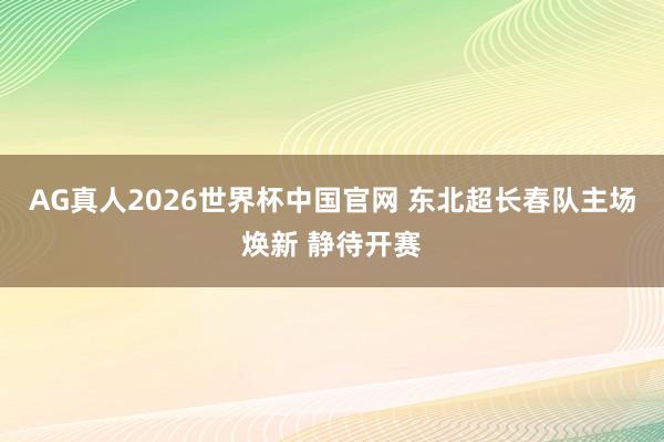 AG真人2026世界杯中国官网 东北超长春队主场焕新 静待开赛