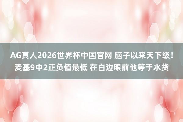 AG真人2026世界杯中国官网 脑子以来天下级!麦基9中2正负值最低 在白边眼前他等于水货