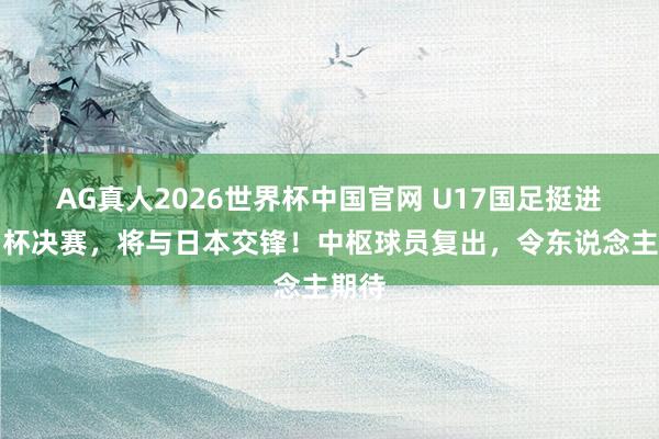 AG真人2026世界杯中国官网 U17国足挺进亚洲杯决赛,将与日本交锋!中枢球员复出,令东说念主期待