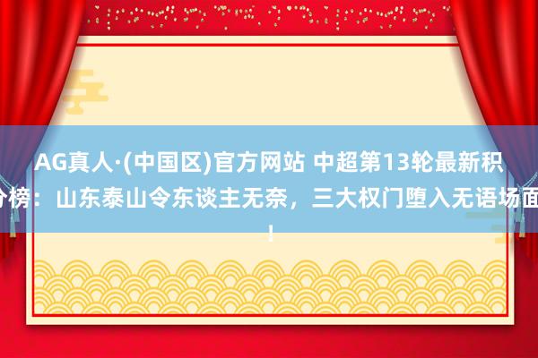 AG真人·(中国区)官方网站 中超第13轮最新积分榜:山东泰山令东谈主无奈,三大权门堕入无语场面!