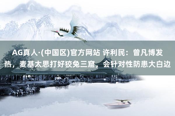 AG真人·(中国区)官方网站 许利民:曾凡博发热,麦基太思打好狡兔三窟,会针对性防患大白边
