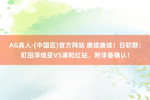 AG真人·(中国区)官方网站 赓续赓续!日职联:町田泽维亚VS浦和红钻,附详备确认!