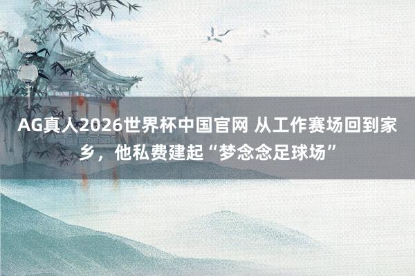 AG真人2026世界杯中国官网 从工作赛场回到家乡,他私费建起“梦念念足球场”