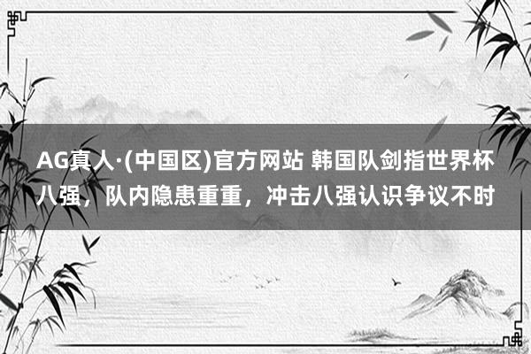 AG真人·(中国区)官方网站 韩国队剑指世界杯八强,队内隐患重重,冲击八强认识争议不时