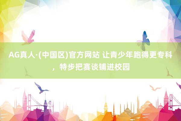 AG真人·(中国区)官方网站 让青少年跑得更专科,特步把赛谈铺进校园