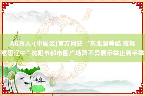 AG真人·(中国区)官方网站 “东北超等酷 炫舞好意思辽中”沈阳市都市圈广场舞不异展示举止到手举办