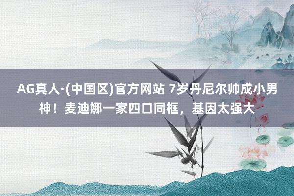 AG真人·(中国区)官方网站 7岁丹尼尔帅成小男神!麦迪娜一家四口同框,基因太强大