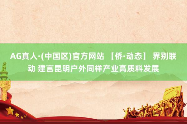 AG真人·(中国区)官方网站 【侨·动态】 界别联动 建言昆明户外同样产业高质料发展