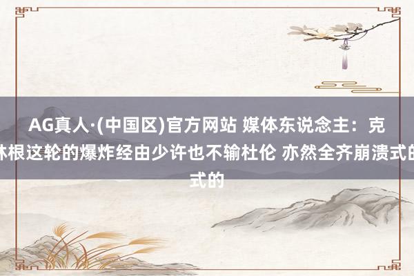AG真人·(中国区)官方网站 媒体东说念主：克林根这轮的爆炸经由少许也不输杜伦 亦然全齐崩溃式的