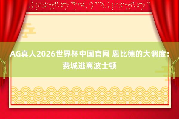 AG真人2026世界杯中国官网 恩比德的大调度:费城逃离波士顿
