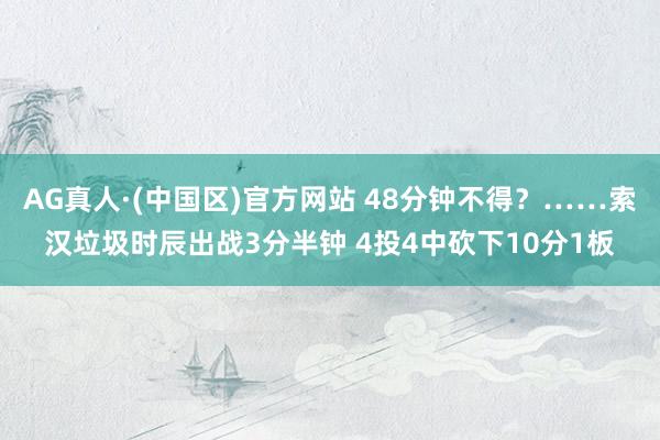 AG真人·(中国区)官方网站 48分钟不得?……索汉垃圾时辰出战3分半钟 4投4中砍下10分1板