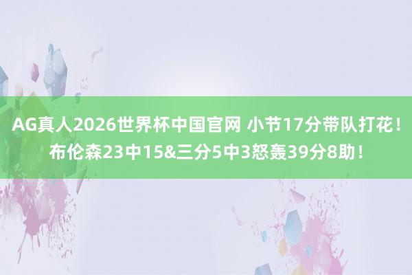 AG真人2026世界杯中国官网 小节17分带队打花!布伦森23中15&三分5中3怒轰39分8助!