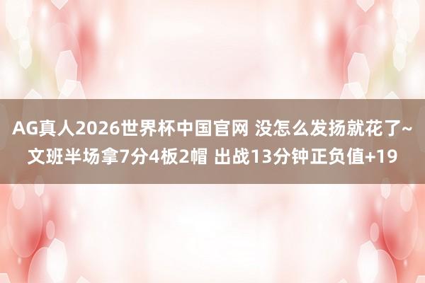 AG真人2026世界杯中国官网 没怎么发扬就花了~文班半场拿7分4板2帽 出战13分钟正负值+19