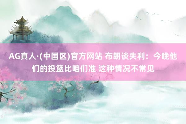 AG真人·(中国区)官方网站 布朗谈失利:今晚他们的投篮比咱们准 这种情况不常见