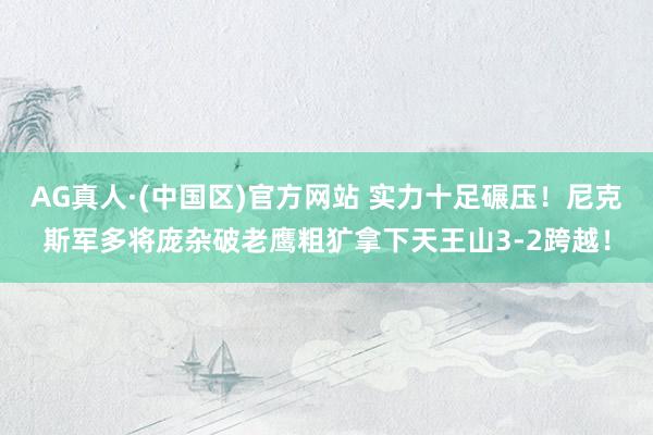 AG真人·(中国区)官方网站 实力十足碾压！尼克斯军多将庞杂破老鹰粗犷拿下天王山3-2跨越！