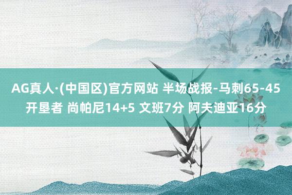 AG真人·(中国区)官方网站 半场战报-马刺65-45开垦者 尚帕尼14+5 文班7分 阿夫迪亚16分