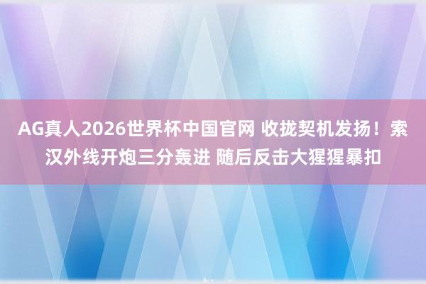 AG真人2026世界杯中国官网 收拢契机发扬！索汉外线开炮三分轰进 随后反击大猩猩暴扣
