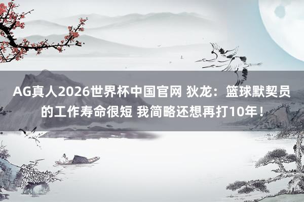 AG真人2026世界杯中国官网 狄龙:篮球默契员的工作寿命很短 我简略还想再打10年!