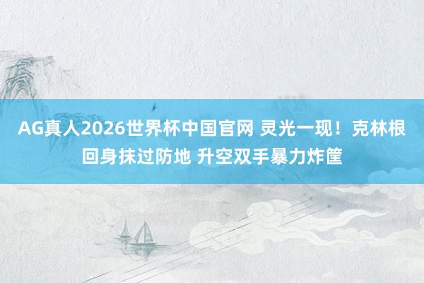 AG真人2026世界杯中国官网 灵光一现！克林根回身抹过防地 升空双手暴力炸筐