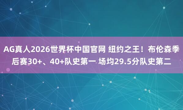 AG真人2026世界杯中国官网 纽约之王!布伦森季后赛30+、40+队史第一 场均29.5分队史第二