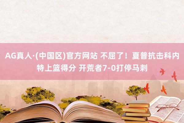 AG真人·(中国区)官方网站 不屈了！夏普抗击科内特上篮得分 开荒者7-0打停马刺