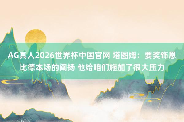 AG真人2026世界杯中国官网 塔图姆:要奖饰恩比德本场的阐扬 他给咱们施加了很大压力