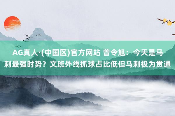 AG真人·(中国区)官方网站 曾令旭:今天是马刺最强时势?文班外线抓球占比低但马刺极为贯通