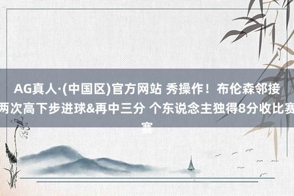 AG真人·(中国区)官方网站 秀操作！布伦森邻接两次高下步进球&再中三分 个东说念主独得8分收比赛