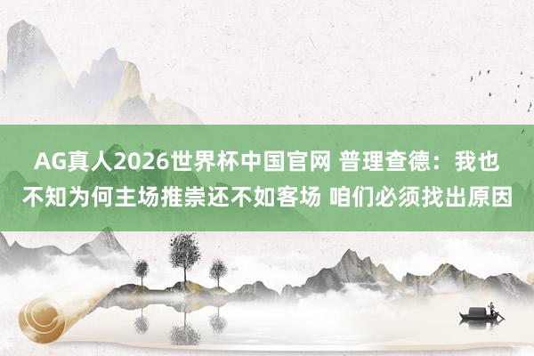 AG真人2026世界杯中国官网 普理查德:我也不知为何主场推崇还不如客场 咱们必须找出原因