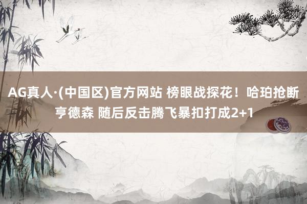 AG真人·(中国区)官方网站 榜眼战探花！哈珀抢断亨德森 随后反击腾飞暴扣打成2+1