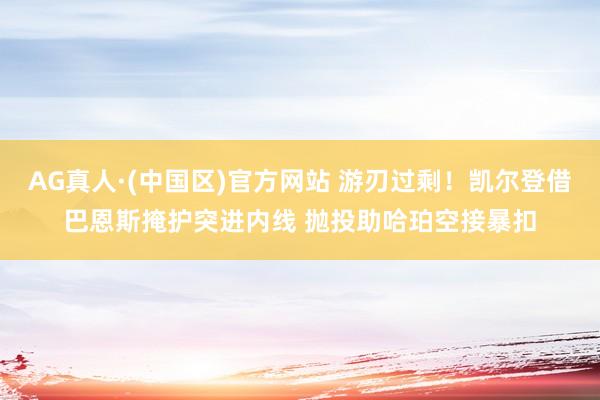AG真人·(中国区)官方网站 游刃过剩！凯尔登借巴恩斯掩护突进内线 抛投助哈珀空接暴扣