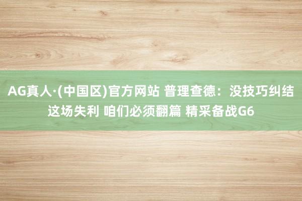 AG真人·(中国区)官方网站 普理查德:没技巧纠结这场失利 咱们必须翻篇 精采备战G6