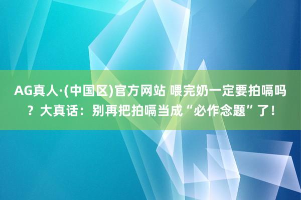AG真人·(中国区)官方网站 喂完奶一定要拍嗝吗?大真话:别再把拍嗝当成“必作念题”了!