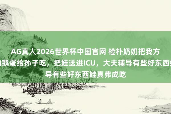 AG真人2026世界杯中国官网 检朴奶奶把我方舍不得吃的鹅蛋给孙子吃,把娃送进ICU,大夫辅导有些好东西娃真弗成吃