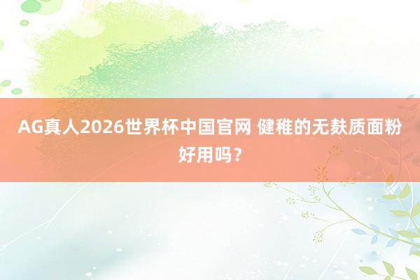 AG真人2026世界杯中国官网 健稚的无麸质面粉好用吗?