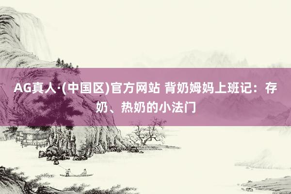 AG真人·(中国区)官方网站 背奶姆妈上班记:存奶、热奶的小法门