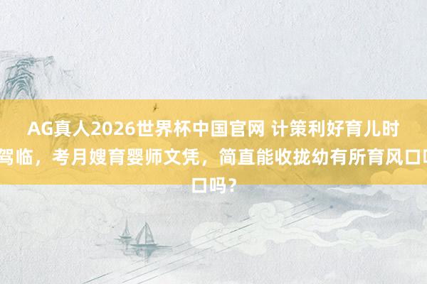 AG真人2026世界杯中国官网 计策利好育儿时间驾临,考月嫂育婴师文凭,简直能收拢幼有所育风口吗?