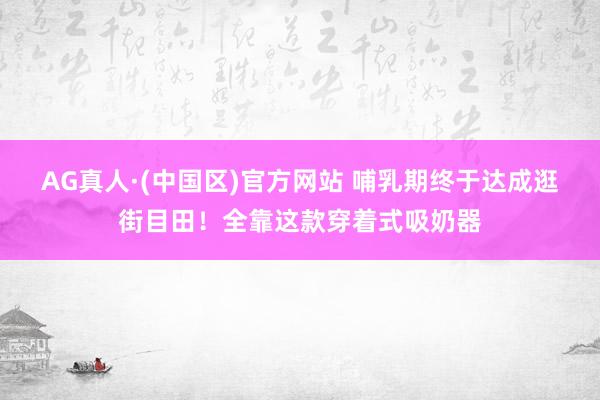 AG真人·(中国区)官方网站 哺乳期终于达成逛街目田!全靠这款穿着式吸奶器