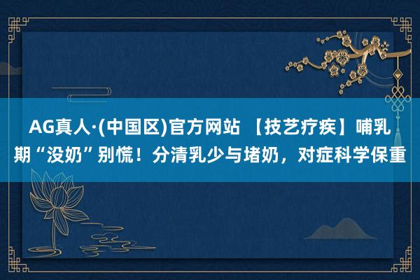 AG真人·(中国区)官方网站 【技艺疗疾】哺乳期“没奶”别慌!分清乳少与堵奶,对症科学保重