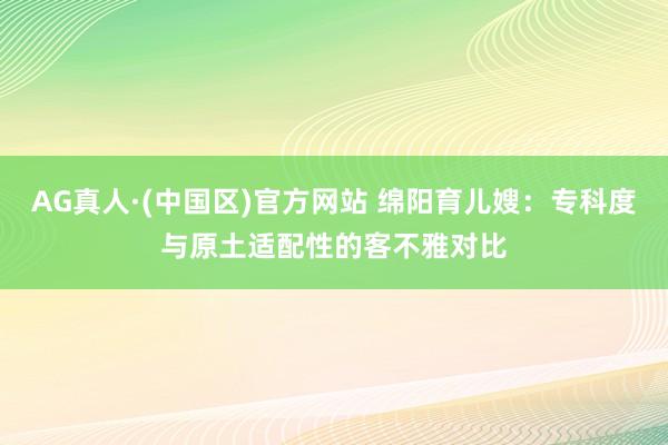 AG真人·(中国区)官方网站 绵阳育儿嫂:专科度与原土适配性的客不雅对比